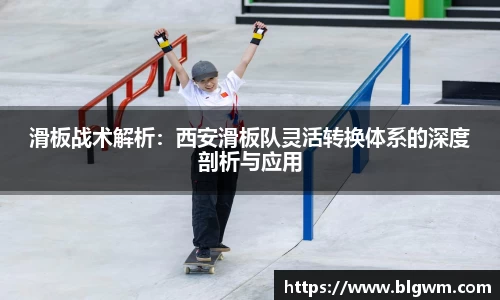 滑板战术解析：西安滑板队灵活转换体系的深度剖析与应用