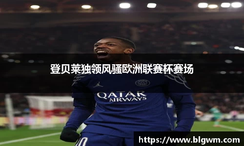 登贝莱独领风骚欧洲联赛杯赛场