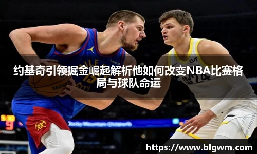 约基奇引领掘金崛起解析他如何改变NBA比赛格局与球队命运