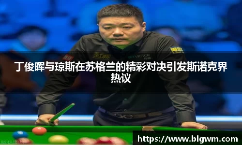 丁俊晖与琼斯在苏格兰的精彩对决引发斯诺克界热议