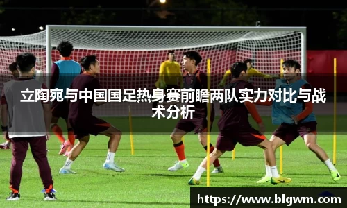 立陶宛与中国国足热身赛前瞻两队实力对比与战术分析