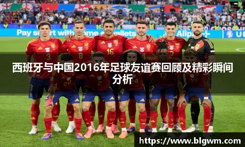 西班牙与中国2016年足球友谊赛回顾及精彩瞬间分析