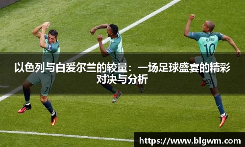 以色列与白爱尔兰的较量：一场足球盛宴的精彩对决与分析