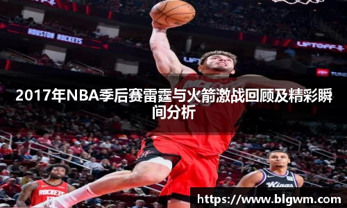 2017年NBA季后赛雷霆与火箭激战回顾及精彩瞬间分析