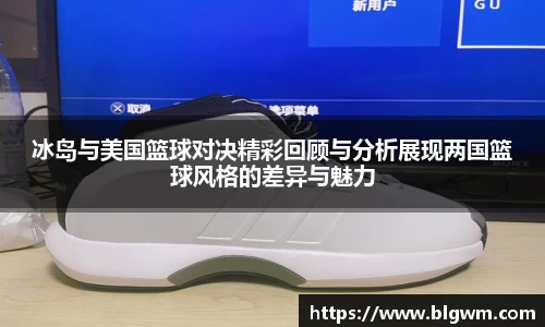 冰岛与美国篮球对决精彩回顾与分析展现两国篮球风格的差异与魅力