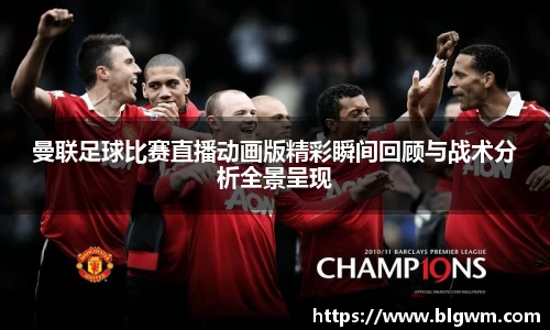 曼联足球比赛直播动画版精彩瞬间回顾与战术分析全景呈现