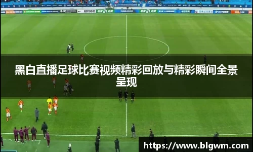 黑白直播足球比赛视频精彩回放与精彩瞬间全景呈现