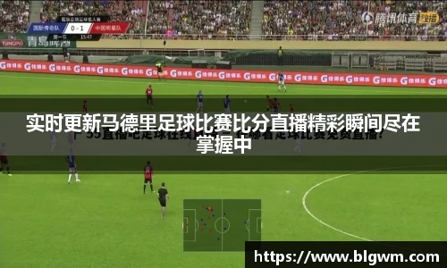 实时更新马德里足球比赛比分直播精彩瞬间尽在掌握中