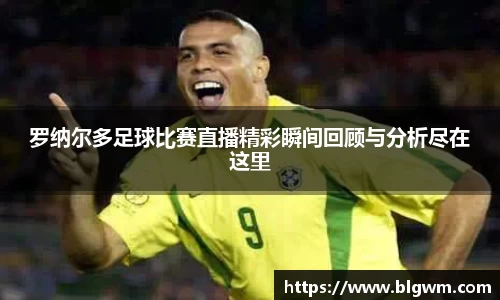 罗纳尔多足球比赛直播精彩瞬间回顾与分析尽在这里