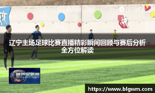 辽宁主场足球比赛直播精彩瞬间回顾与赛后分析全方位解读