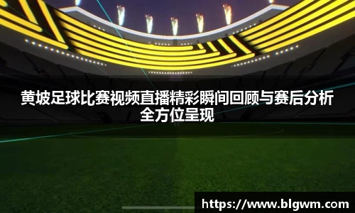 黄坡足球比赛视频直播精彩瞬间回顾与赛后分析全方位呈现