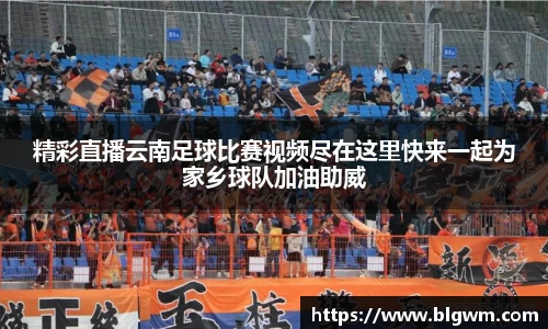 精彩直播云南足球比赛视频尽在这里快来一起为家乡球队加油助威