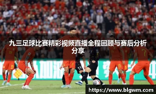 九三足球比赛精彩视频直播全程回顾与赛后分析分享