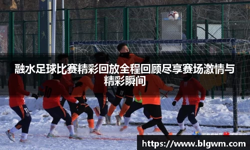融水足球比赛精彩回放全程回顾尽享赛场激情与精彩瞬间