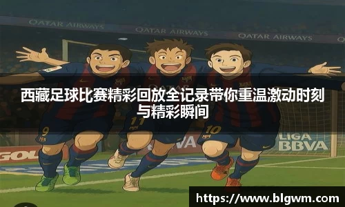 西藏足球比赛精彩回放全记录带你重温激动时刻与精彩瞬间
