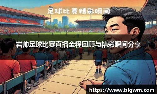 岩帅足球比赛直播全程回顾与精彩瞬间分享