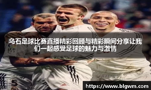 乌石足球比赛直播精彩回顾与精彩瞬间分享让我们一起感受足球的魅力与激情