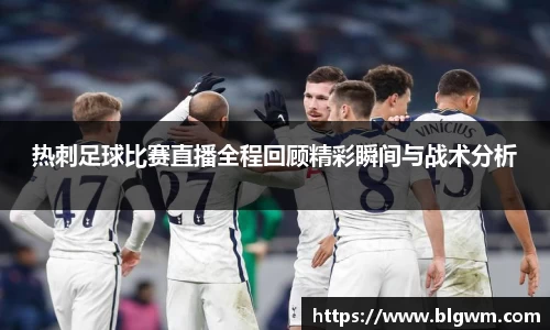 热刺足球比赛直播全程回顾精彩瞬间与战术分析