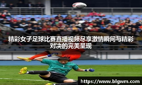 精彩女子足球比赛直播视频尽享激情瞬间与精彩对决的完美呈现