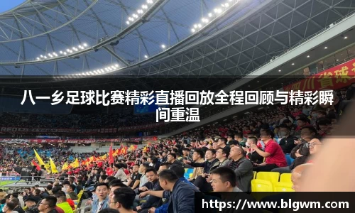 八一乡足球比赛精彩直播回放全程回顾与精彩瞬间重温