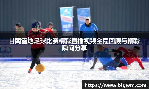 甘南雪地足球比赛精彩直播视频全程回顾与精彩瞬间分享