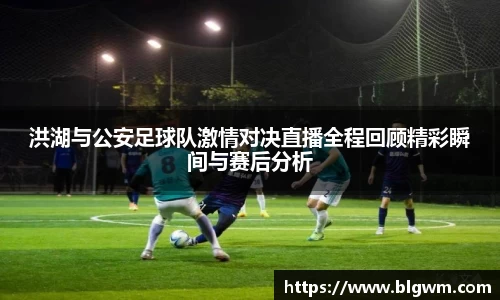 洪湖与公安足球队激情对决直播全程回顾精彩瞬间与赛后分析