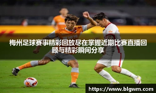 梅州足球赛事精彩回放尽在掌握近期比赛直播回顾与精彩瞬间分享