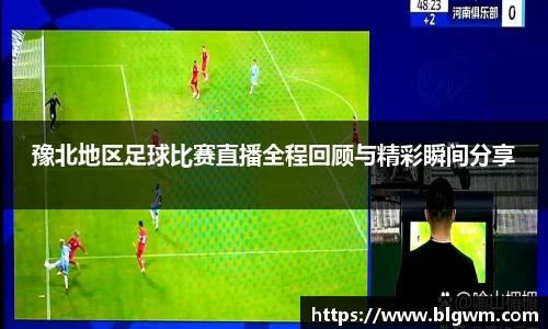 豫北地区足球比赛直播全程回顾与精彩瞬间分享