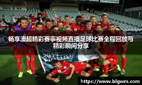 畅享澳超精彩赛事视频直播足球比赛全程回放与精彩瞬间分享