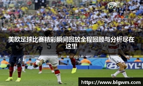 美欧足球比赛精彩瞬间回放全程回顾与分析尽在这里