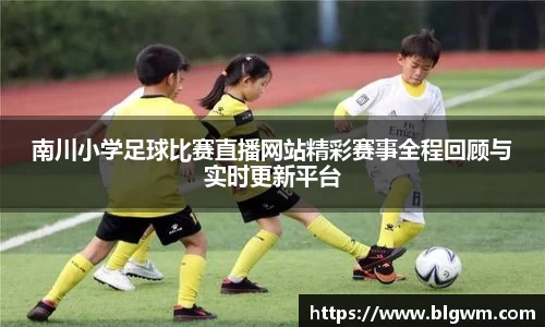 南川小学足球比赛直播网站精彩赛事全程回顾与实时更新平台