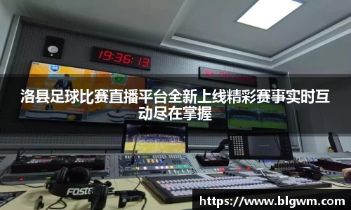 洛县足球比赛直播平台全新上线精彩赛事实时互动尽在掌握