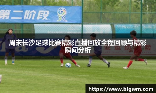 周末长沙足球比赛精彩直播回放全程回顾与精彩瞬间分析