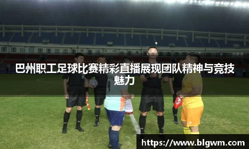 巴州职工足球比赛精彩直播展现团队精神与竞技魅力