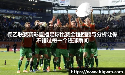 德乙联赛精彩直播足球比赛全程回顾与分析让你不错过每一个进球瞬间