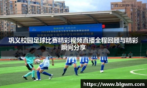 巩义校园足球比赛精彩视频直播全程回顾与精彩瞬间分享