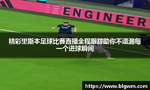 精彩里斯本足球比赛直播全程跟踪助你不遗漏每一个进球瞬间