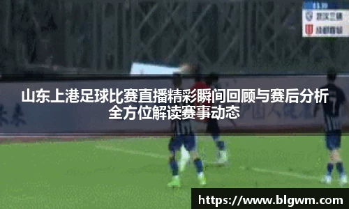 山东上港足球比赛直播精彩瞬间回顾与赛后分析全方位解读赛事动态