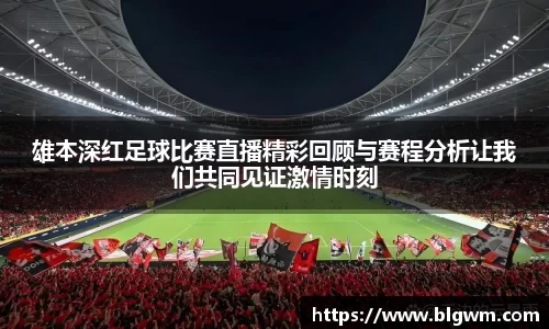 雄本深红足球比赛直播精彩回顾与赛程分析让我们共同见证激情时刻