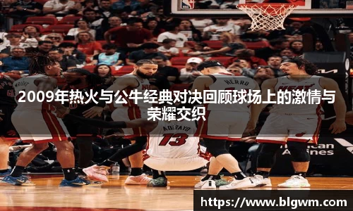 2009年热火与公牛经典对决回顾球场上的激情与荣耀交织