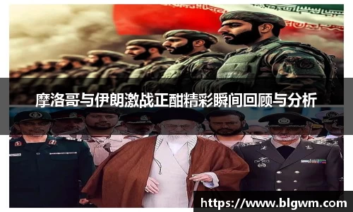 摩洛哥与伊朗激战正酣精彩瞬间回顾与分析