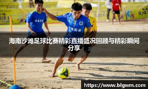 海南沙滩足球比赛精彩直播盛况回顾与精彩瞬间分享