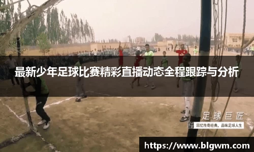 最新少年足球比赛精彩直播动态全程跟踪与分析