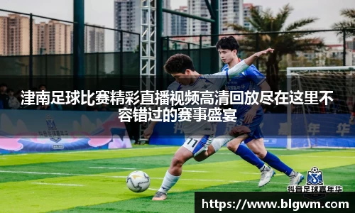 津南足球比赛精彩直播视频高清回放尽在这里不容错过的赛事盛宴