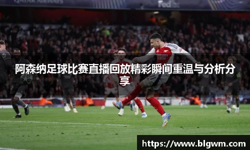 阿森纳足球比赛直播回放精彩瞬间重温与分析分享