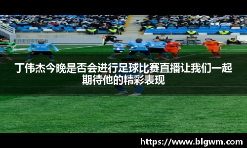 丁伟杰今晚是否会进行足球比赛直播让我们一起期待他的精彩表现