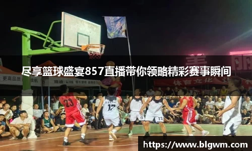 尽享篮球盛宴857直播带你领略精彩赛事瞬间