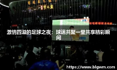 激情四溢的足球之夜：球迷共聚一堂共享精彩瞬间