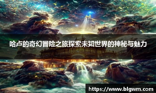 哈卢的奇幻冒险之旅探索未知世界的神秘与魅力