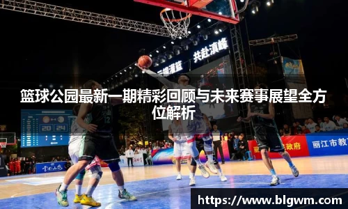 篮球公园最新一期精彩回顾与未来赛事展望全方位解析